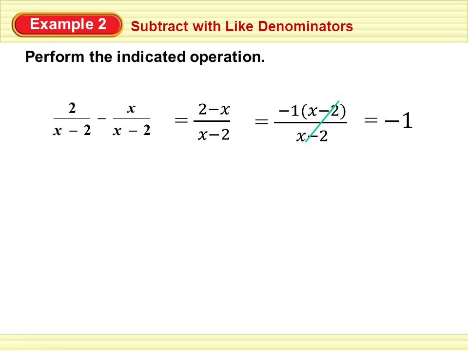 Example 2 Subtract with Like Denominators Perform the indicated operation. 2 x2 – x x2 – –