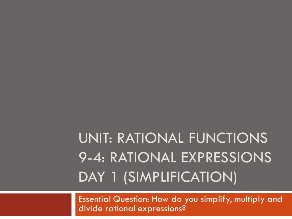 UNIT: RATIONAL FUNCTIONS 9-4: RATIONAL EXPRESSIONS DAY 1 (SIMPLIFICATION) Essential Question: How do you simplify, multiply and divide rational expressions