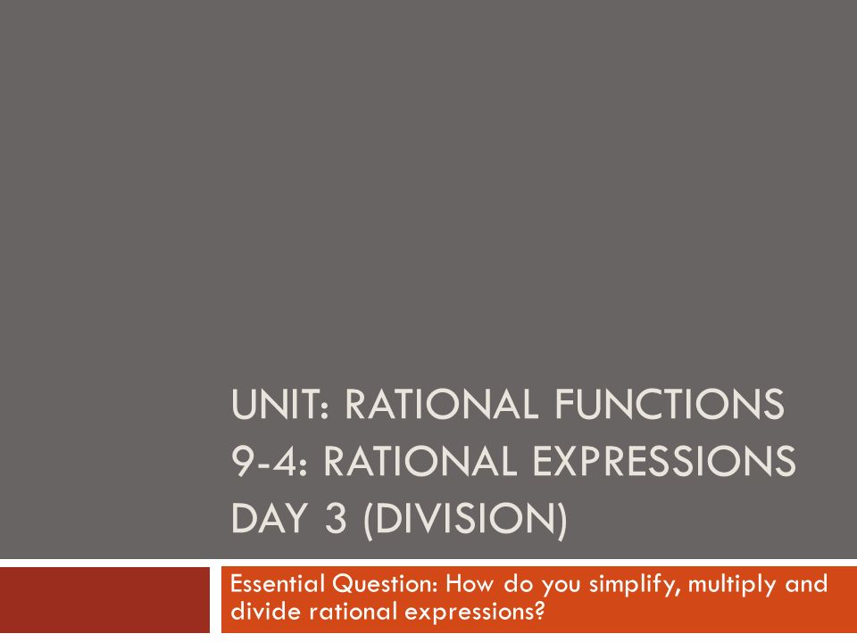UNIT: RATIONAL FUNCTIONS 9-4: RATIONAL EXPRESSIONS DAY 3 (DIVISION) Essential Question: How do you simplify, multiply and divide rational expressions