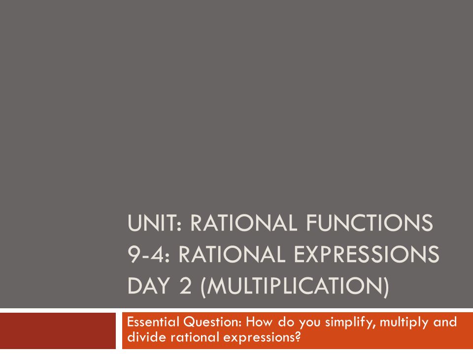 UNIT: RATIONAL FUNCTIONS 9-4: RATIONAL EXPRESSIONS DAY 2 (MULTIPLICATION) Essential Question: How do you simplify, multiply and divide rational expressions