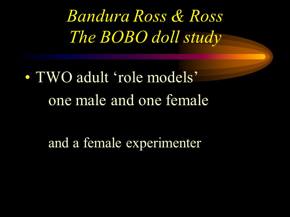 Bandura Ross & Ross The BOBO doll study The participants 72 children (Stanford University nursery school) 36 boys & 36 girls age range 37 months - 69 months Mean age 52 months