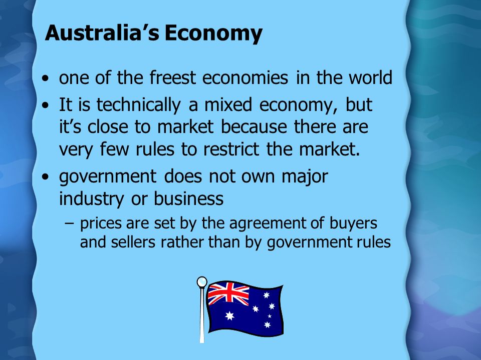 Australia’s Economy one of the freest economies in the world It is technically a mixed economy, but it’s close to market because there are very few rules to restrict the market.