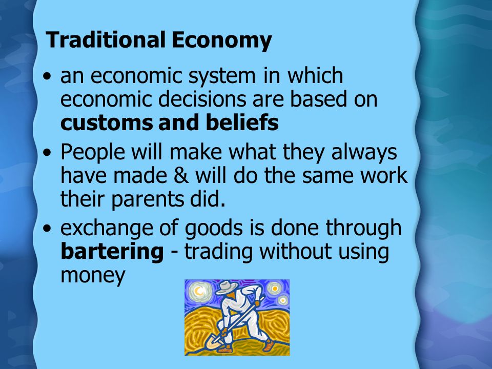 Traditional Economy an economic system in which economic decisions are based on customs and beliefs People will make what they always have made & will do the same work their parents did.