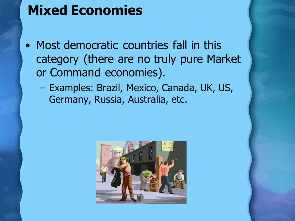 Mixed Economies Most democratic countries fall in this category (there are no truly pure Market or Command economies).