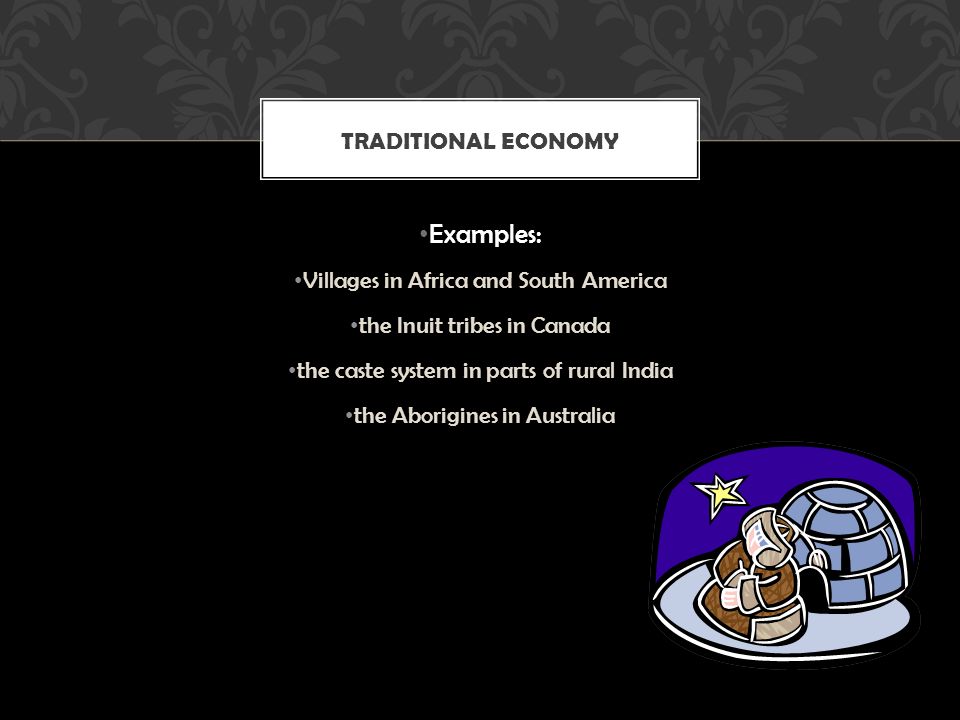 Examples: Villages in Africa and South America the Inuit tribes in Canada the caste system in parts of rural India the Aborigines in Australia TRADITIONAL ECONOMY