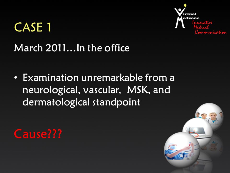 CASE 1 March 2011…In the office Examination unremarkable from a neurological, vascular, MSK, and dermatological standpoint Cause