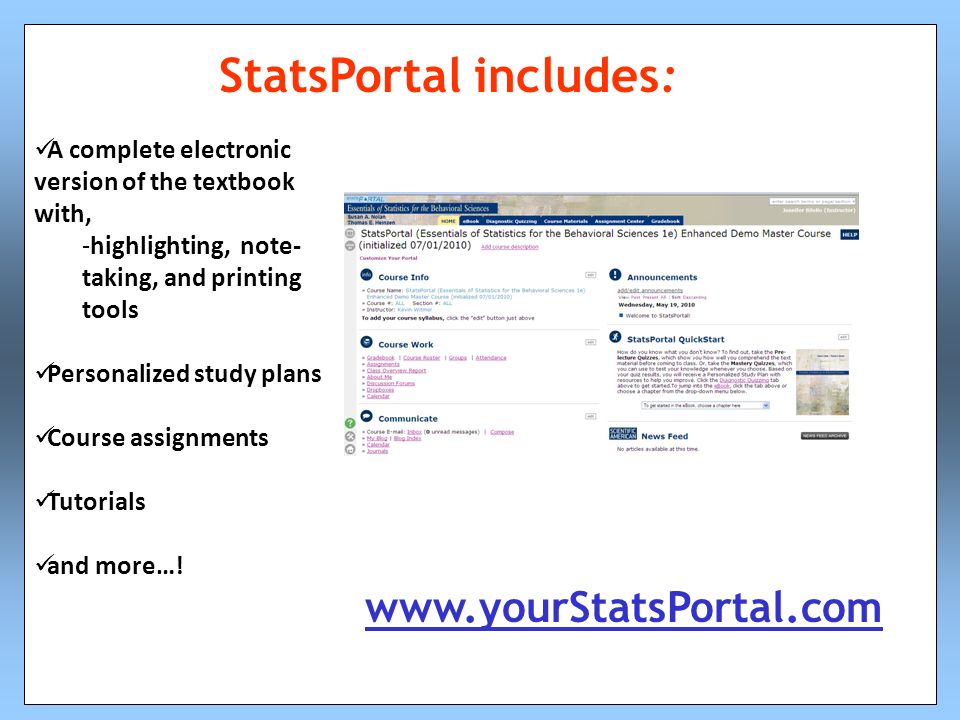 StatsPortal includes: A complete electronic version of the textbook with, -highlighting, note- taking, and printing tools Personalized study plans Course assignments   Tutorials and more…!