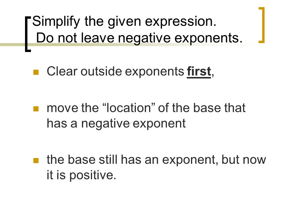 Clear outside exponents first, move the location of the base that has a negative exponent the base still has an exponent, but now it is positive.