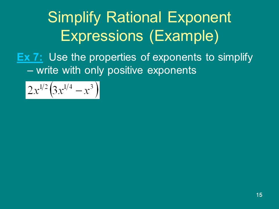 15 Simplify Rational Exponent Expressions (Example) Ex 7: Use the properties of exponents to simplify – write with only positive exponents