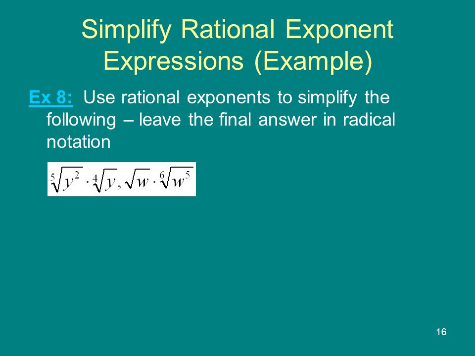 16 Simplify Rational Exponent Expressions (Example) Ex 8: Use rational exponents to simplify the following – leave the final answer in radical notation