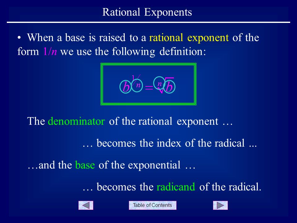 Table of Contents Rational Exponents When a base is raised to a rational exponent of the form 1/n we use the following definition: The denominator of the rational exponent … … becomes the index of the radical...