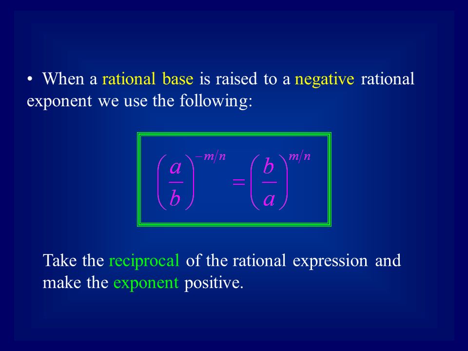 When a rational base is raised to a negative rational exponent we use the following: Take the reciprocal of the rational expression and make the exponent positive.