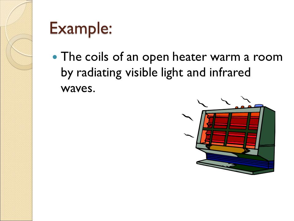 Example: The coils of an open heater warm a room by radiating visible light and infrared waves.