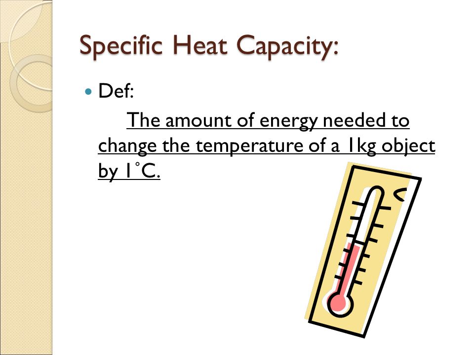 Specific Heat Capacity: Def: The amount of energy needed to change the temperature of a 1kg object by 1˚C.