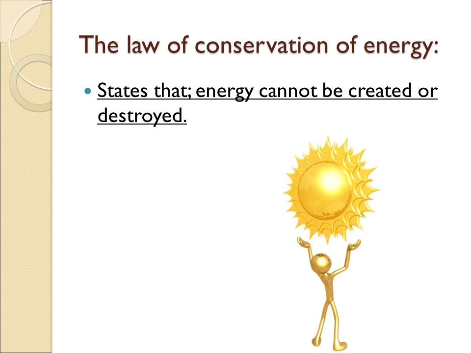 The law of conservation of energy: States that; energy cannot be created or destroyed.