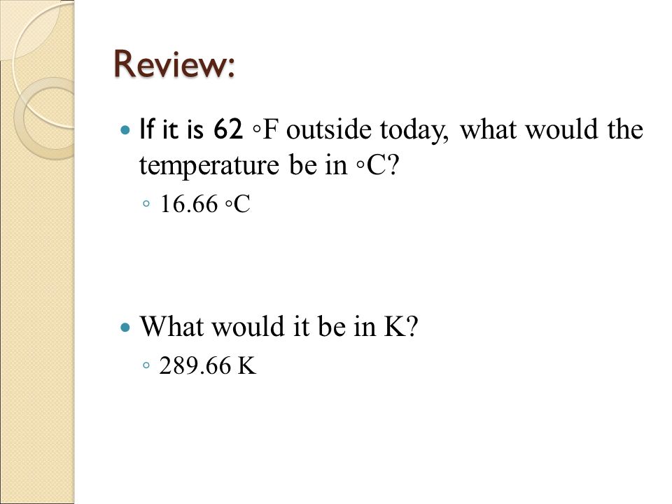 Review: If it is 62 ◦F outside today, what would the temperature be in ◦C.