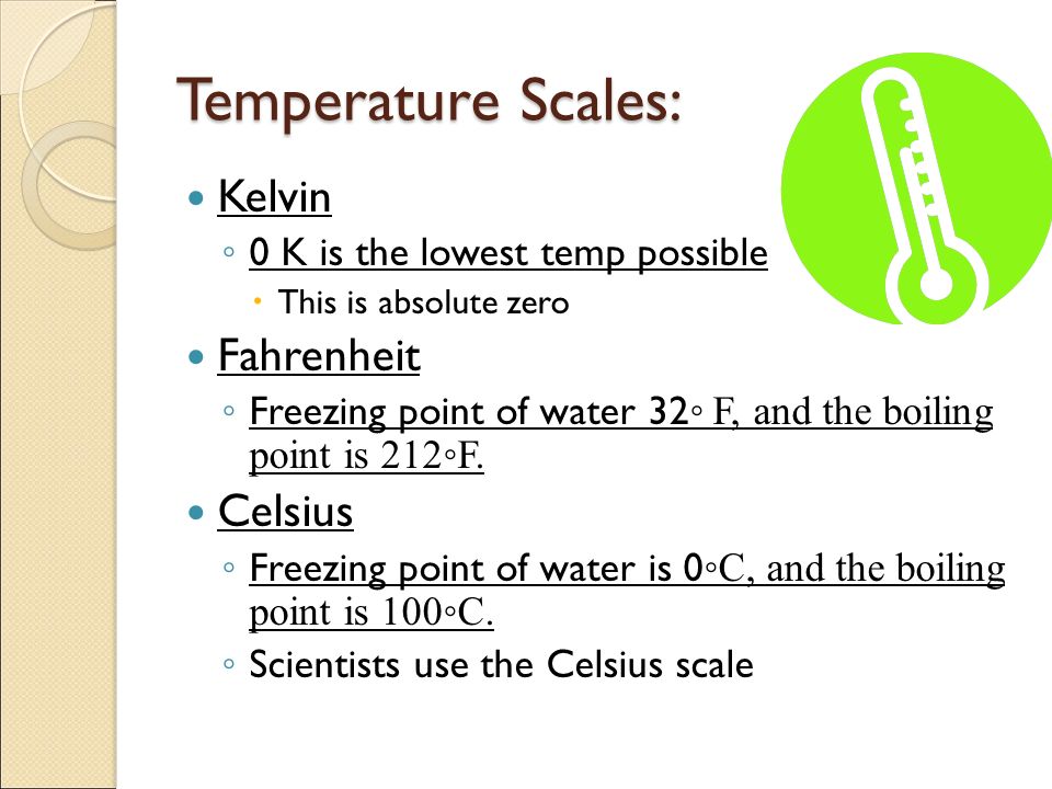 Temperature Scales: Kelvin ◦ 0 K is the lowest temp possible  This is absolute zero Fahrenheit ◦ Freezing point of water 32 ◦ F, and the boiling point is 212◦F.