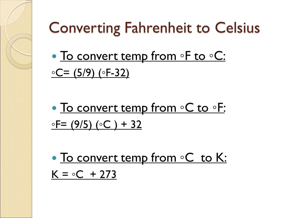 Converting Fahrenheit to Celsius To convert temp from ◦ F to ◦ C: ◦ C= (5/9) ( ◦ F-32) To convert temp from ◦ C to ◦ F: ◦ F= (9/5) ( ◦ C ) + 32 To convert temp from ◦ C to K: K = ◦ C + 273
