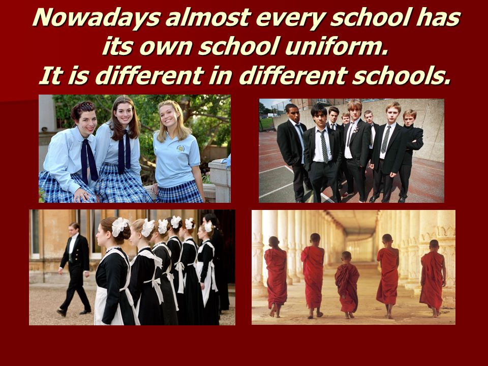 Nowadays almost every school has its own school uniform. It is different in different schools.