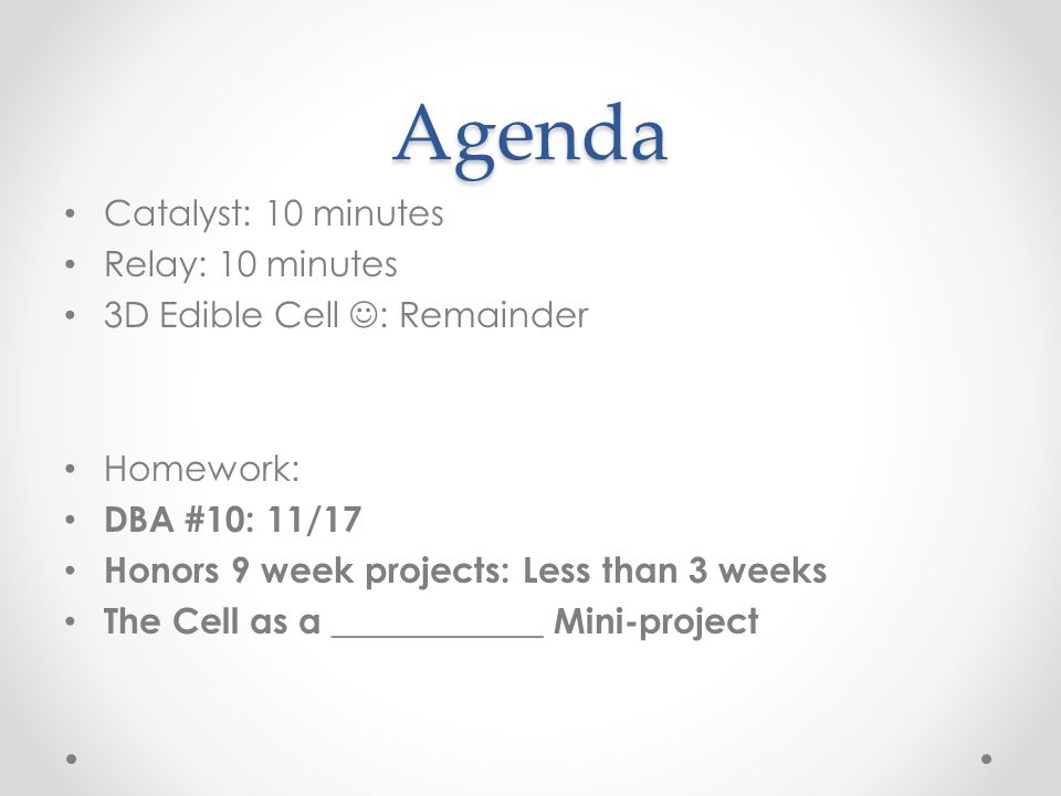 Agenda Catalyst: 10 minutes Relay: 10 minutes 3D Edible Cell : Remainder Homework: DBA #10: 11/17 Honors 9 week projects: Less than 3 weeks The Cell as a ____________ Mini-project
