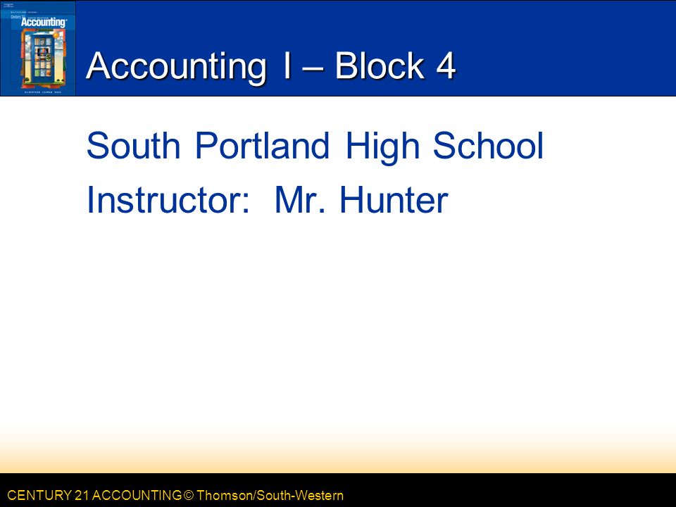 CENTURY 21 ACCOUNTING © Thomson/South-Western Accounting I – Block 4 South Portland High School Instructor: Mr.