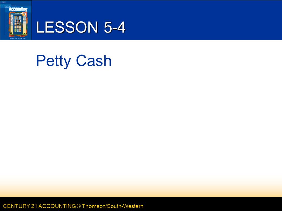 CENTURY 21 ACCOUNTING © Thomson/South-Western LESSON 5-4 Petty Cash