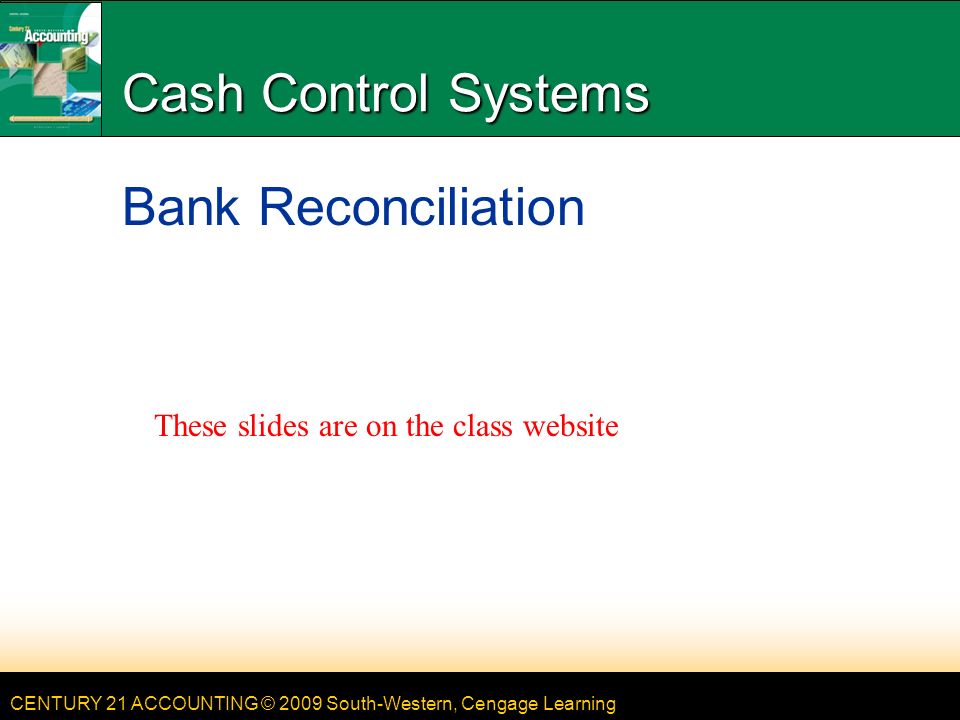 CENTURY 21 ACCOUNTING © 2009 South-Western, Cengage Learning Cash Control Systems Bank Reconciliation These slides are on the class website