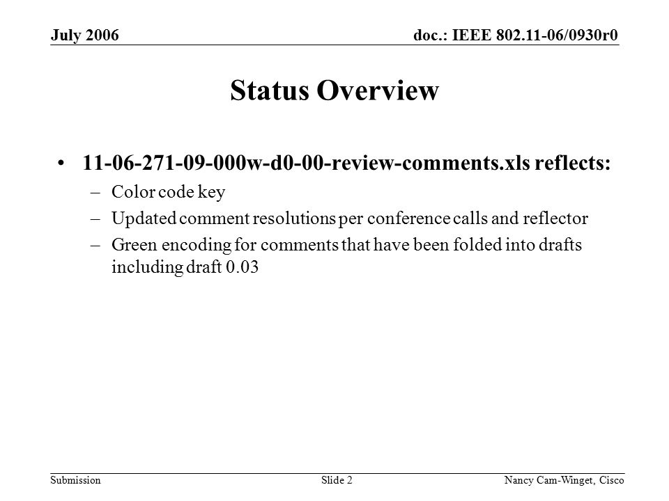 doc.: IEEE /0930r0 Submission July 2006 Nancy Cam-Winget, Cisco Slide 2 Status Overview w-d0-00-review-comments.xls reflects: –Color code key –Updated comment resolutions per conference calls and reflector –Green encoding for comments that have been folded into drafts including draft 0.03