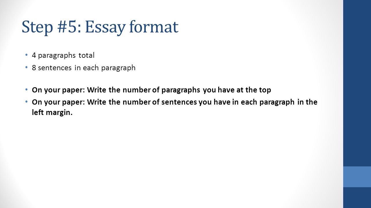 Step #5: Essay format 4 paragraphs total 8 sentences in each paragraph On your paper: Write the number of paragraphs you have at the top On your paper: Write the number of sentences you have in each paragraph in the left margin.