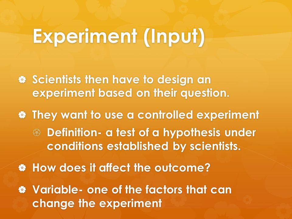Experiment (Input)  Scientists then have to design an experiment based on their question.