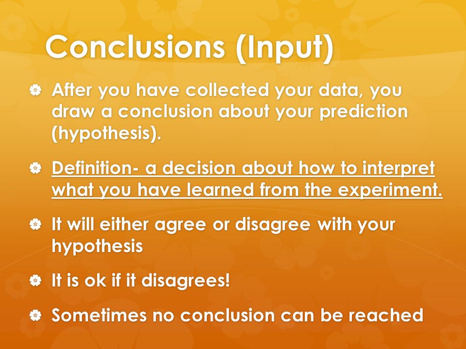 Conclusions (Input)  After you have collected your data, you draw a conclusion about your prediction (hypothesis).