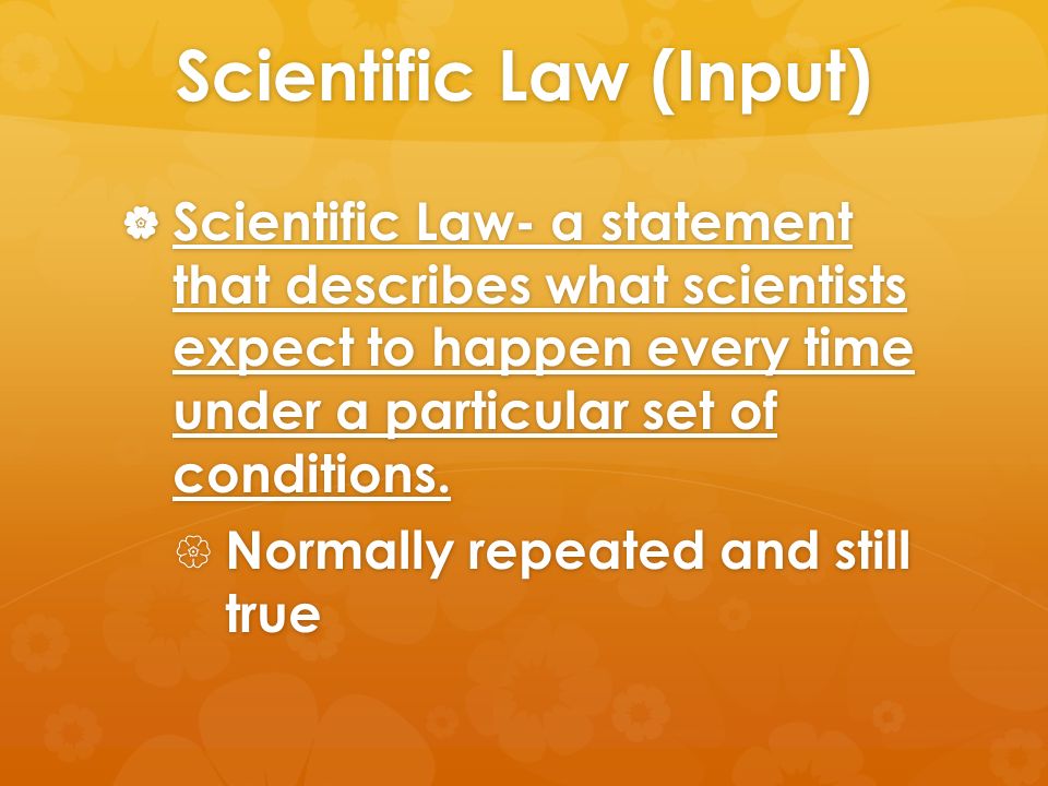 Scientific Law (Input)  Scientific Law- a statement that describes what scientists expect to happen every time under a particular set of conditions.
