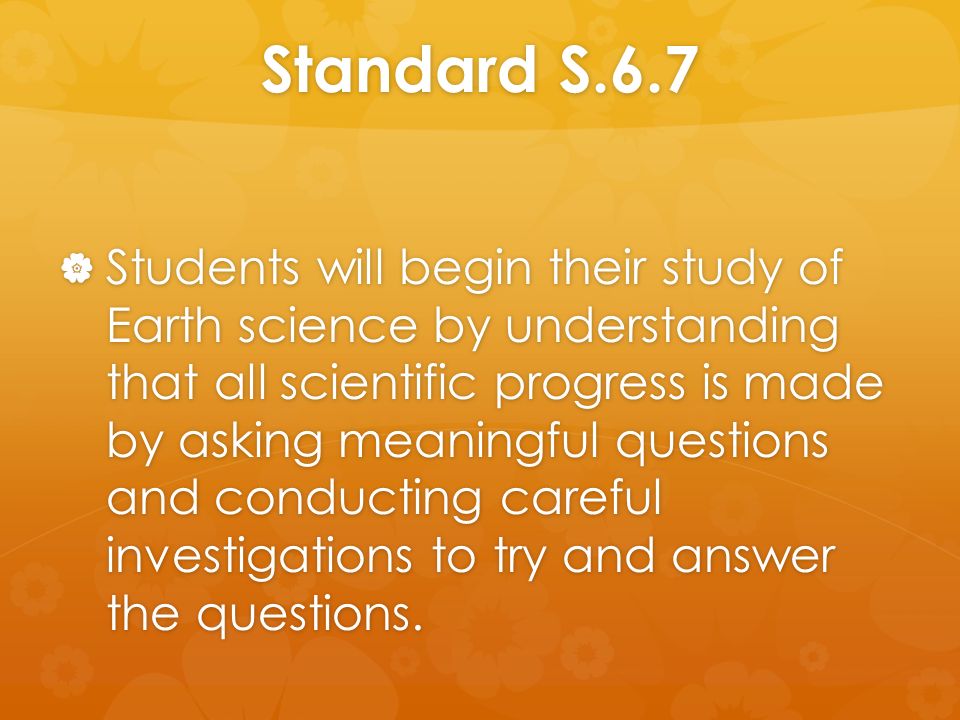 Standard S.6.7  Students will begin their study of Earth science by understanding that all scientific progress is made by asking meaningful questions and conducting careful investigations to try and answer the questions.