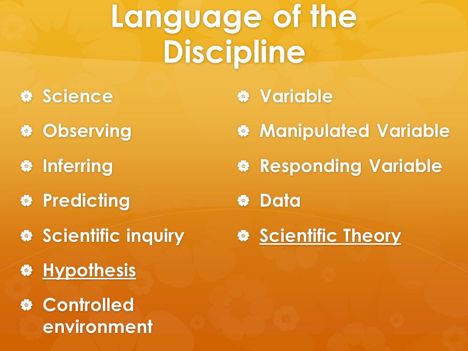 Language of the Discipline  Science  Observing  Inferring  Predicting  Scientific inquiry  Hypothesis  Controlled environment  Variable  Manipulated Variable  Responding Variable  Data  Scientific Theory