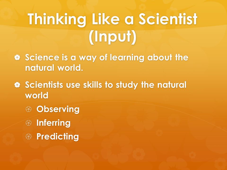 Thinking Like a Scientist (Input)  Science is a way of learning about the natural world.