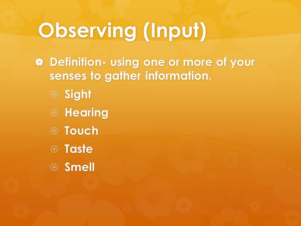 Observing (Input)  Definition- using one or more of your senses to gather information.
