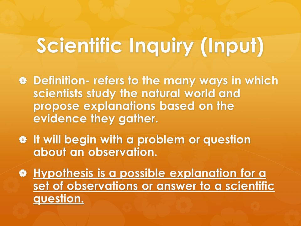 Scientific Inquiry (Input)  Definition- refers to the many ways in which scientists study the natural world and propose explanations based on the evidence they gather.