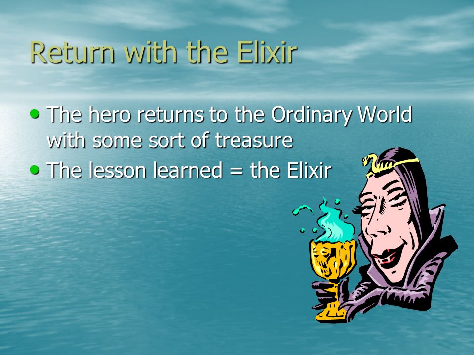 Return with the Elixir The hero returns to the Ordinary World with some sort of treasure The hero returns to the Ordinary World with some sort of treasure The lesson learned = the Elixir The lesson learned = the Elixir