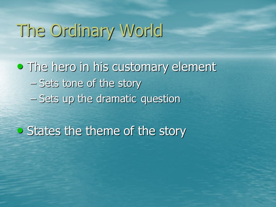 The Ordinary World The hero in his customary element The hero in his customary element –Sets tone of the story –Sets up the dramatic question States the theme of the story States the theme of the story
