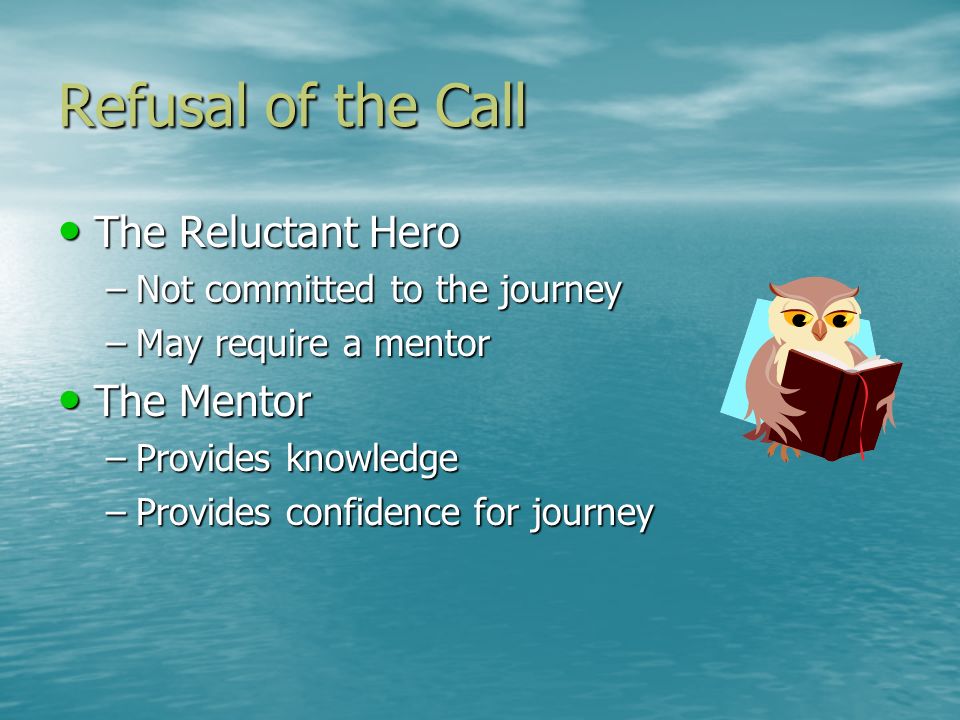 Refusal of the Call The Reluctant Hero The Reluctant Hero –Not committed to the journey –May require a mentor The Mentor The Mentor –Provides knowledge –Provides confidence for journey