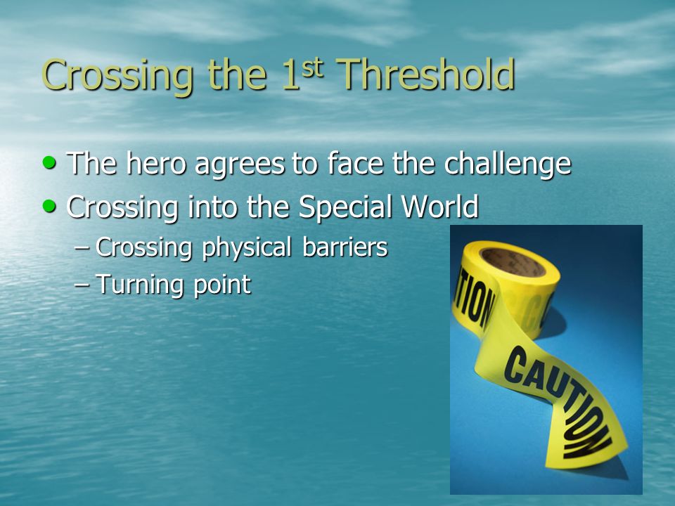 Crossing the 1 st Threshold The hero agrees to face the challenge Crossing into the Special World –C–C–C–Crossing physical barriers –T–T–T–Turning point