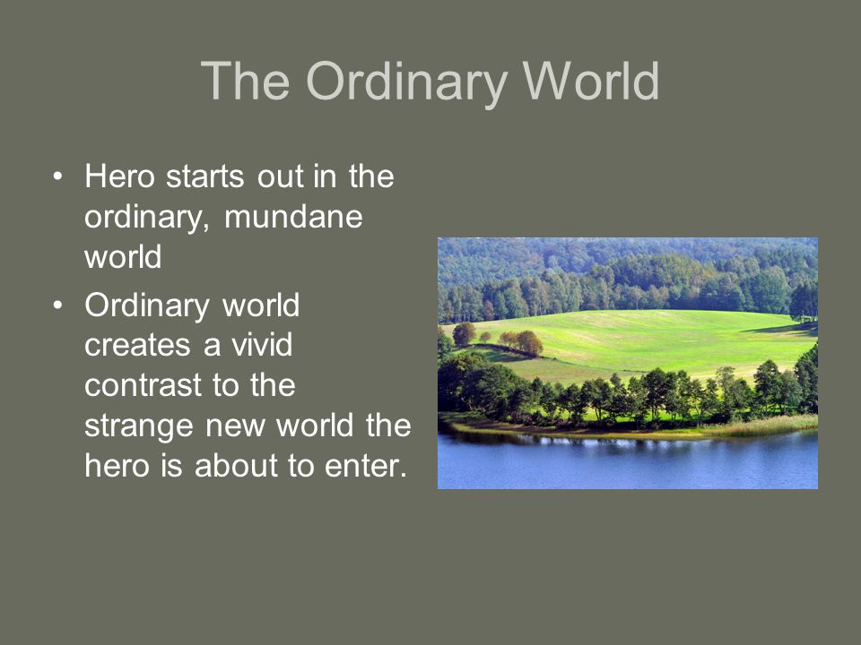 The Ordinary World Hero starts out in the ordinary, mundane world Ordinary world creates a vivid contrast to the strange new world the hero is about to enter.