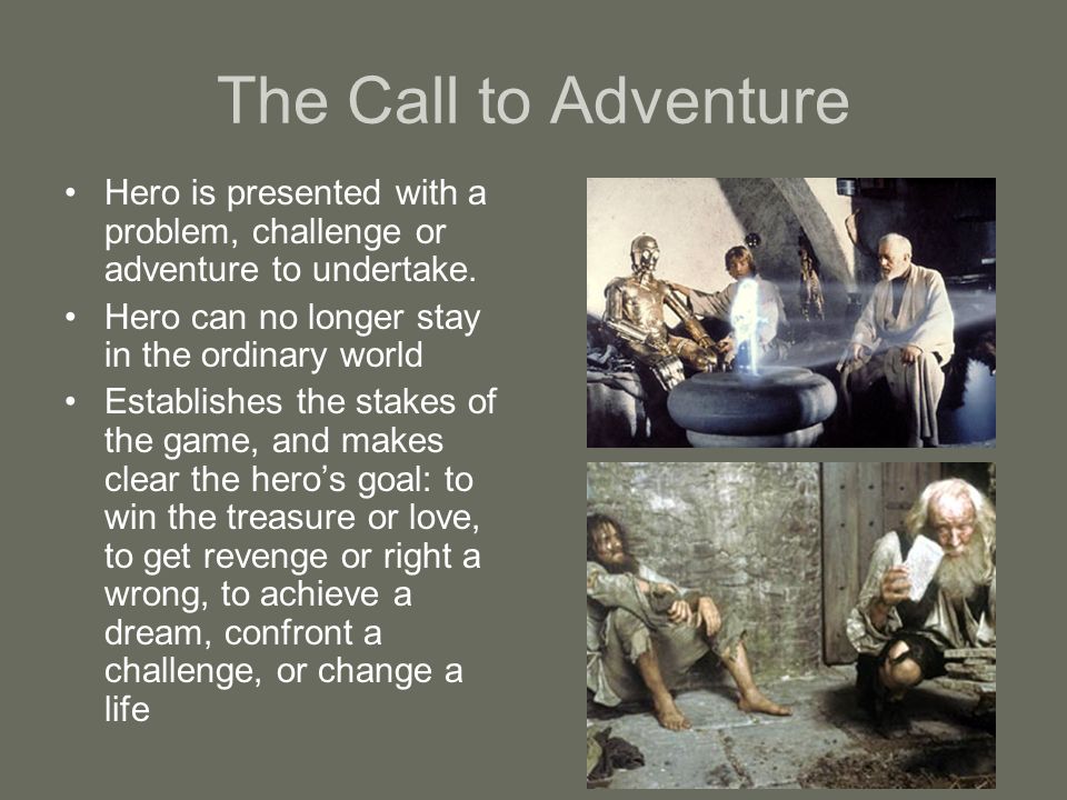 The Call to Adventure Hero is presented with a problem, challenge or adventure to undertake.