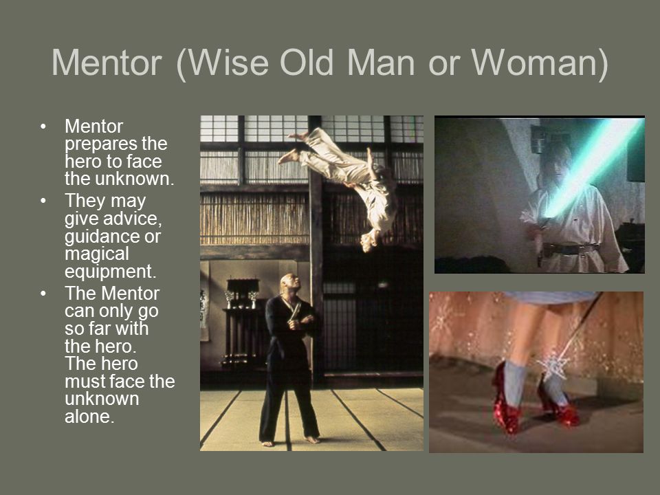 Mentor (Wise Old Man or Woman) Mentor prepares the hero to face the unknown.