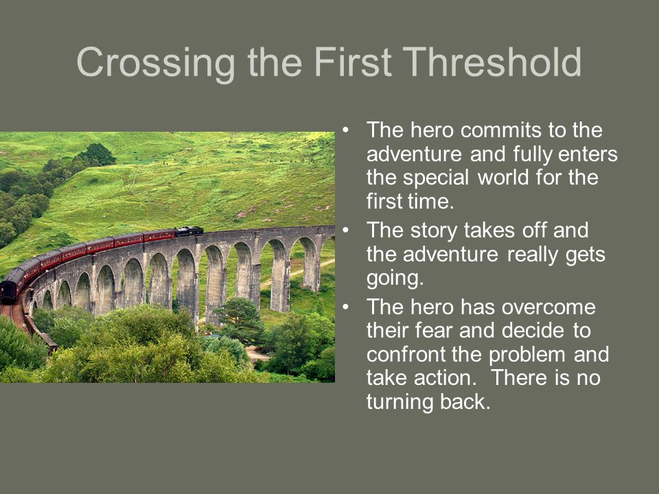 Crossing the First Threshold The hero commits to the adventure and fully enters the special world for the first time.
