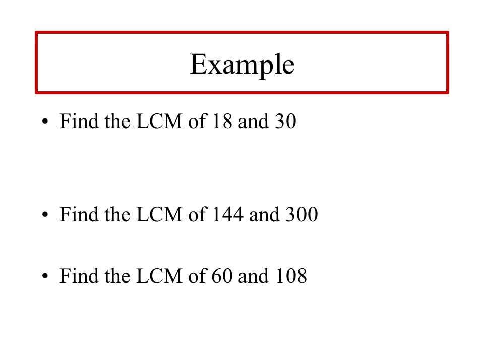 Example Find the LCM of 18 and 30 Find the LCM of 144 and 300 Find the LCM of 60 and 108