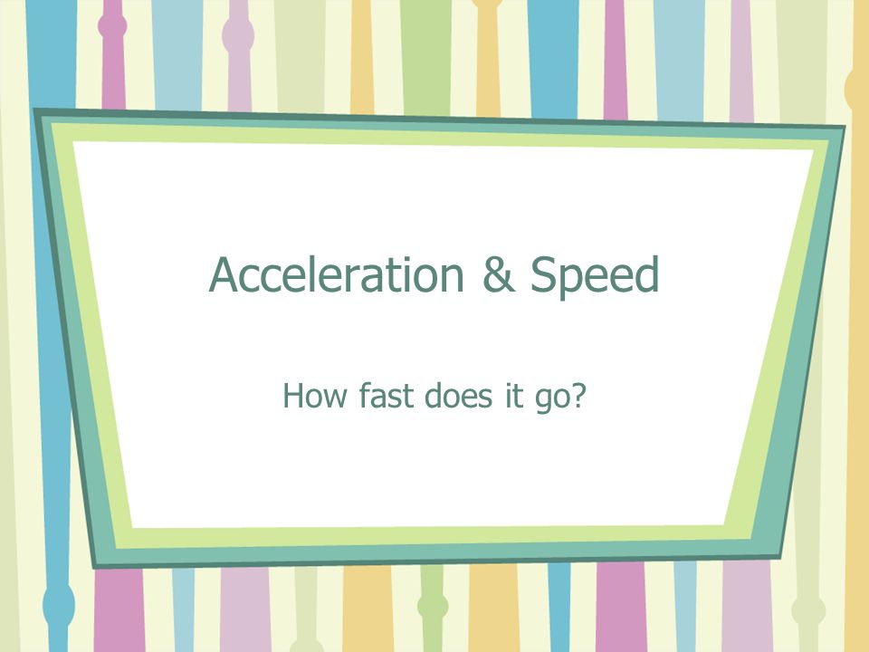 Acceleration & Speed How fast does it go
