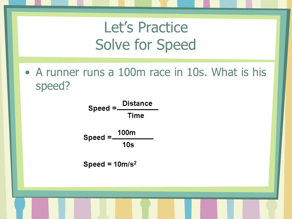 Let’s Practice Solve for Speed A runner runs a 100m race in 10s.