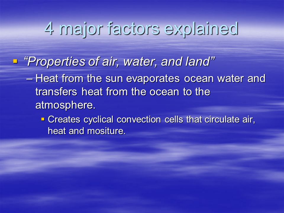 4 major factors explained  Properties of air, water, and land –Heat from the sun evaporates ocean water and transfers heat from the ocean to the atmosphere.