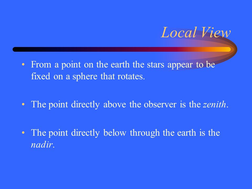 Local View From a point on the earth the stars appear to be fixed on a sphere that rotates.